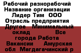 Рабочий-разнорабочий › Название организации ­ Лидер Тим, ООО › Отрасль предприятия ­ Другое › Минимальный оклад ­ 14 000 - Все города Работа » Вакансии   . Амурская обл.,Магдагачинский р-н